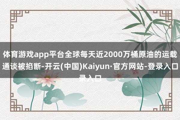 体育游戏app平台全球每天近2000万桶原油的运载通谈被掐断-开云(中国)Kaiyun·官方网站-登录入口