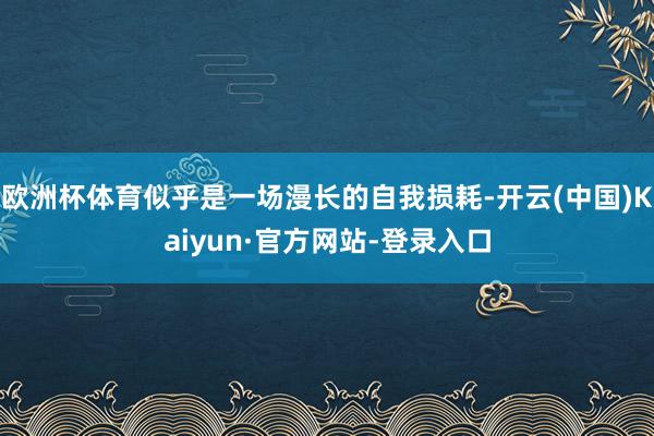 欧洲杯体育似乎是一场漫长的自我损耗-开云(中国)Kaiyun·官方网站-登录入口