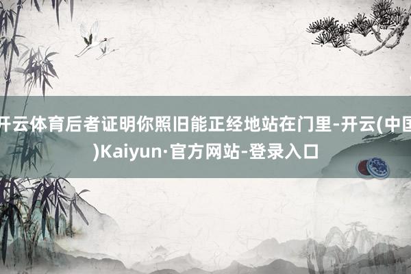 开云体育后者证明你照旧能正经地站在门里-开云(中国)Kaiyun·官方网站-登录入口