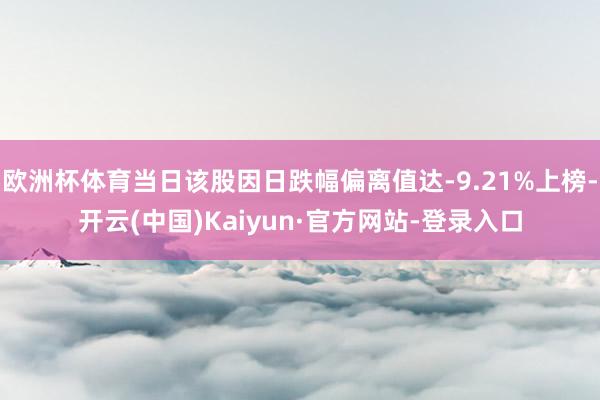欧洲杯体育当日该股因日跌幅偏离值达-9.21%上榜-开云(中国)Kaiyun·官方网站-登录入口