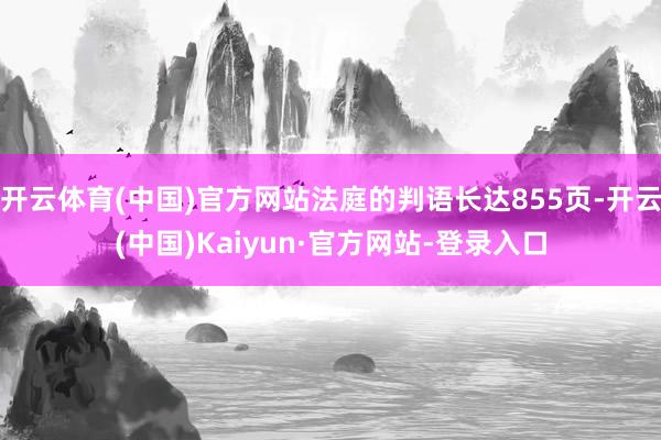 开云体育(中国)官方网站法庭的判语长达855页-开云(中国)Kaiyun·官方网站-登录入口