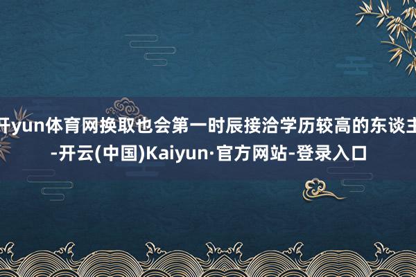 开yun体育网换取也会第一时辰接洽学历较高的东谈主-开云(中国)Kaiyun·官方网站-登录入口