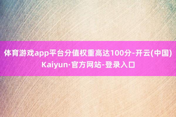 体育游戏app平台分值权重高达100分-开云(中国)Kaiyun·官方网站-登录入口