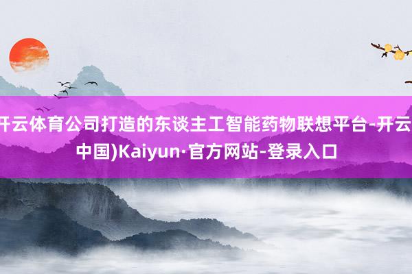 开云体育公司打造的东谈主工智能药物联想平台-开云(中国)Kaiyun·官方网站-登录入口