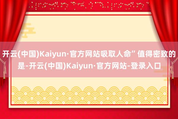 开云(中国)Kaiyun·官方网站吸取人命”值得密致的是-开云(中国)Kaiyun·官方网站-登录入口