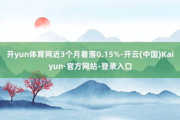 开yun体育网近3个月着落0.15%-开云(中国)Kaiyun·官方网站-登录入口
