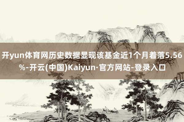 开yun体育网历史数据显现该基金近1个月着落5.56%-开云(中国)Kaiyun·官方网站-登录入口