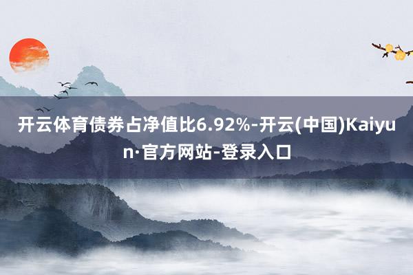 开云体育债券占净值比6.92%-开云(中国)Kaiyun·官方网站-登录入口