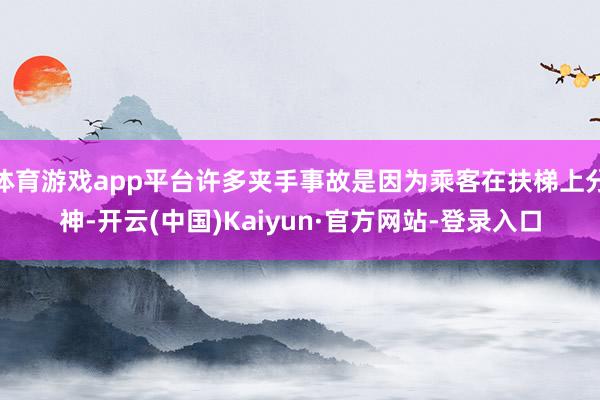 体育游戏app平台许多夹手事故是因为乘客在扶梯上分神-开云(中国)Kaiyun·官方网站-登录入口
