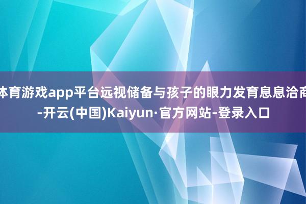 体育游戏app平台远视储备与孩子的眼力发育息息洽商-开云(中国)Kaiyun·官方网站-登录入口
