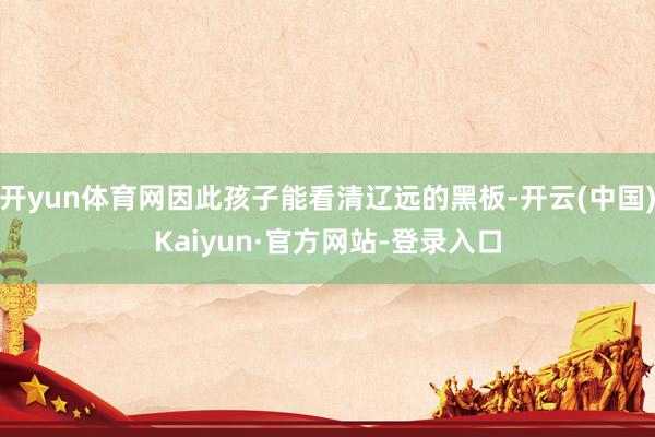 开yun体育网因此孩子能看清辽远的黑板-开云(中国)Kaiyun·官方网站-登录入口