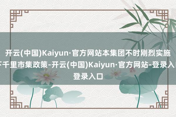 开云(中国)Kaiyun·官方网站本集团不时刚烈实施下千里市集政策-开云(中国)Kaiyun·官方网站-登录入口