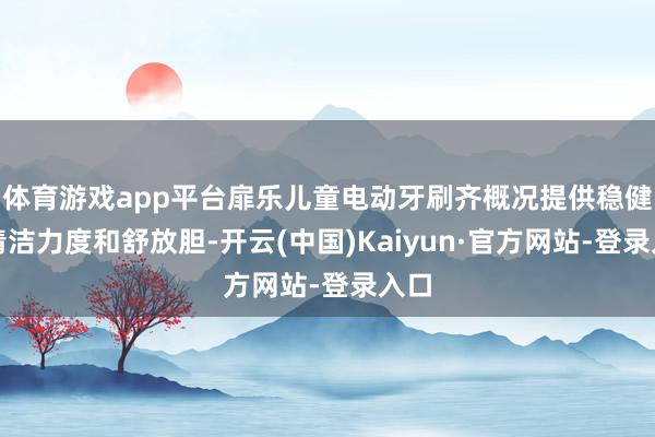 体育游戏app平台扉乐儿童电动牙刷齐概况提供稳健的清洁力度和舒放胆-开云(中国)Kaiyun·官方网站-登录入口