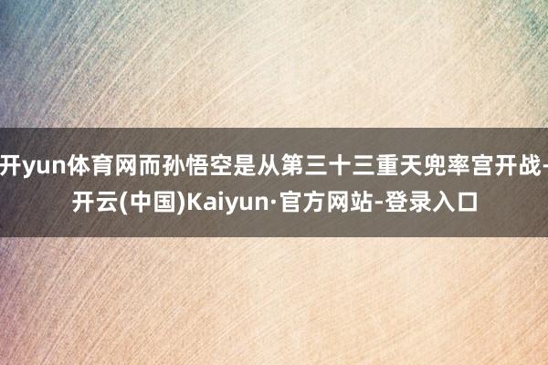 开yun体育网而孙悟空是从第三十三重天兜率宫开战-开云(中国)Kaiyun·官方网站-登录入口