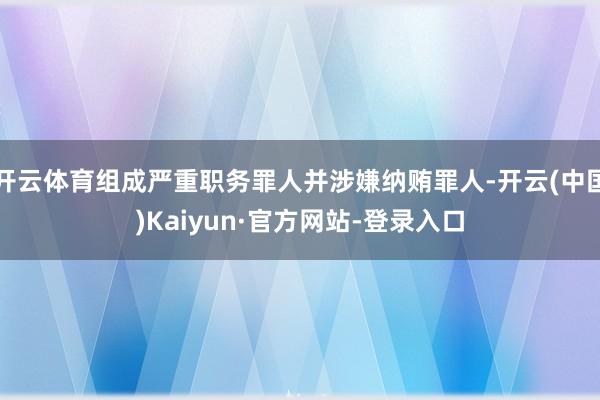开云体育组成严重职务罪人并涉嫌纳贿罪人-开云(中国)Kaiyun·官方网站-登录入口