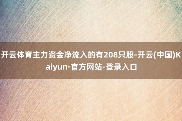 开云体育主力资金净流入的有208只股-开云(中国)Kaiyun·官方网站-登录入口