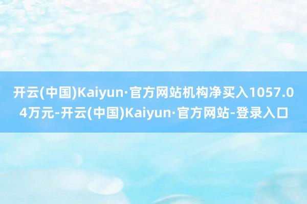 开云(中国)Kaiyun·官方网站机构净买入1057.04万元-开云(中国)Kaiyun·官方网站-登录入口