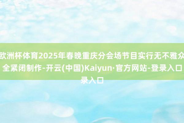 欧洲杯体育2025年春晚重庆分会场节目实行无不雅众全紧闭制作-开云(中国)Kaiyun·官方网站-登录入口