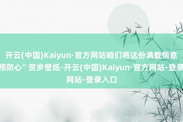 开云(中国)Kaiyun·官方网站咱们将这份满载情意的“预防心”贺岁壁纸-开云(中国)Kaiyun·官方网站-登录入口