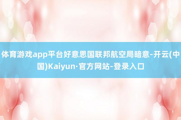 体育游戏app平台好意思国联邦航空局暗意-开云(中国)Kaiyun·官方网站-登录入口