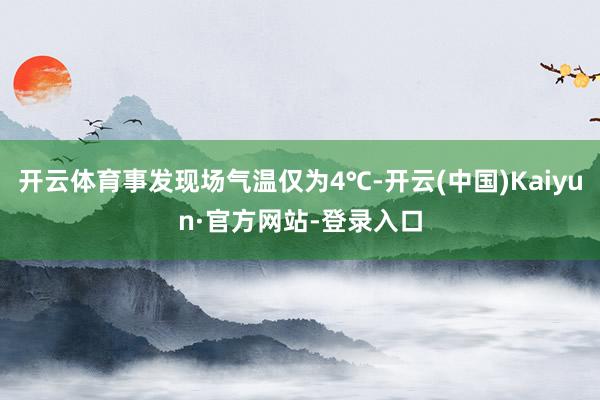 开云体育事发现场气温仅为4℃-开云(中国)Kaiyun·官方网站-登录入口
