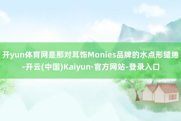 开yun体育网是那对耳饰Monies品牌的水点形缱绻-开云(中国)Kaiyun·官方网站-登录入口