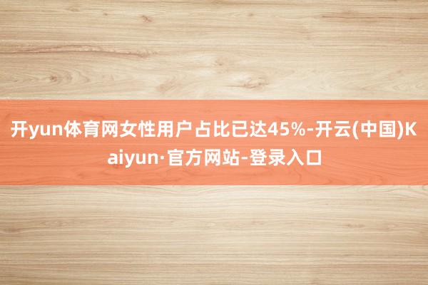开yun体育网女性用户占比已达45%-开云(中国)Kaiyun·官方网站-登录入口