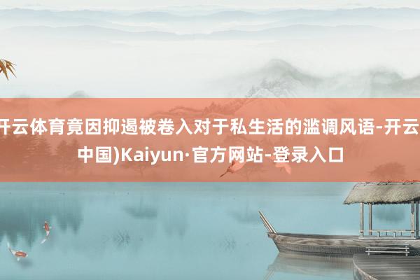 开云体育竟因抑遏被卷入对于私生活的滥调风语-开云(中国)Kaiyun·官方网站-登录入口