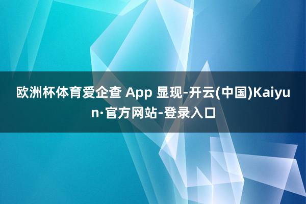 欧洲杯体育爱企查 App 显现-开云(中国)Kaiyun·官方网站-登录入口