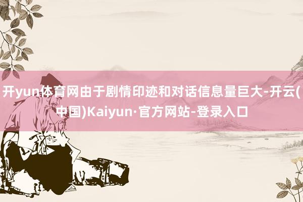 开yun体育网由于剧情印迹和对话信息量巨大-开云(中国)Kaiyun·官方网站-登录入口
