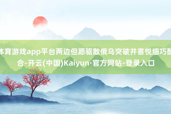 体育游戏app平台两边但愿驱散俄乌突破并喜悦细巧配合-开云(中国)Kaiyun·官方网站-登录入口