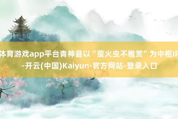 体育游戏app平台青神县以“萤火虫不雅赏”为中枢IP-开云(中国)Kaiyun·官方网站-登录入口