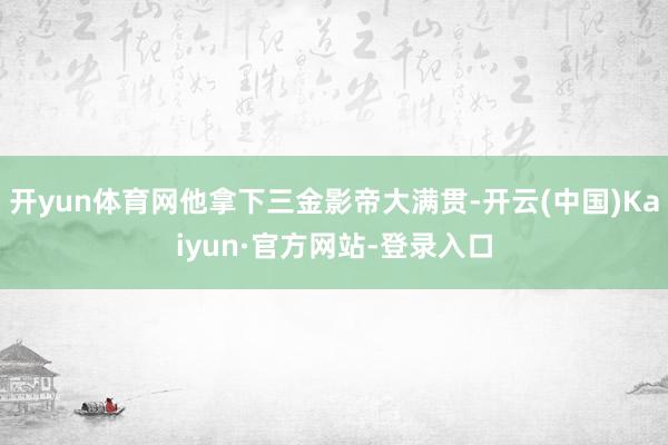 开yun体育网他拿下三金影帝大满贯-开云(中国)Kaiyun·官方网站-登录入口