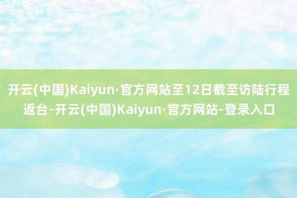 开云(中国)Kaiyun·官方网站至12日截至访陆行程返台-开云(中国)Kaiyun·官方网站-登录入口