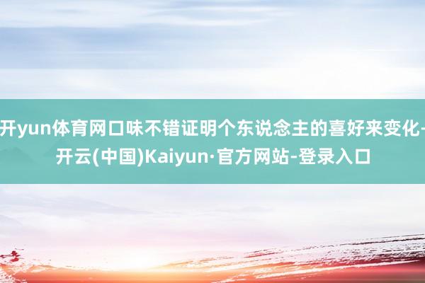 开yun体育网口味不错证明个东说念主的喜好来变化-开云(中国)Kaiyun·官方网站-登录入口