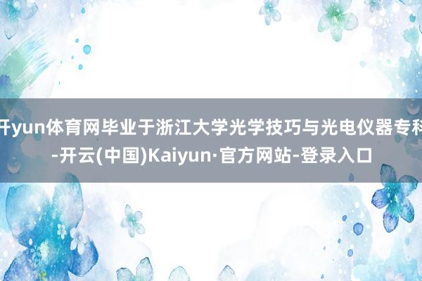 开yun体育网毕业于浙江大学光学技巧与光电仪器专科-开云(中国)Kaiyun·官方网站-登录入口