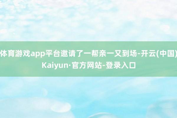 体育游戏app平台邀请了一帮亲一又到场-开云(中国)Kaiyun·官方网站-登录入口