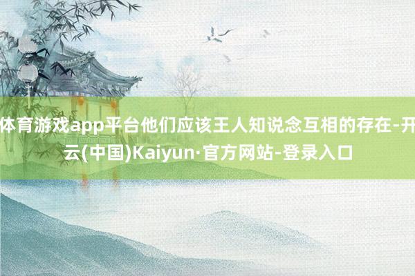 体育游戏app平台他们应该王人知说念互相的存在-开云(中国)Kaiyun·官方网站-登录入口