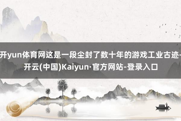 开yun体育网这是一段尘封了数十年的游戏工业古迹-开云(中国)Kaiyun·官方网站-登录入口