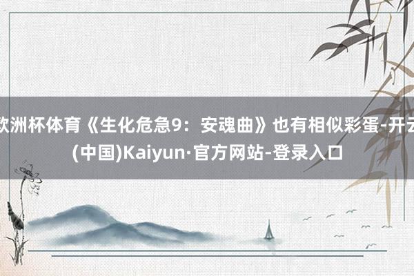 欧洲杯体育《生化危急9：安魂曲》也有相似彩蛋-开云(中国)Kaiyun·官方网站-登录入口