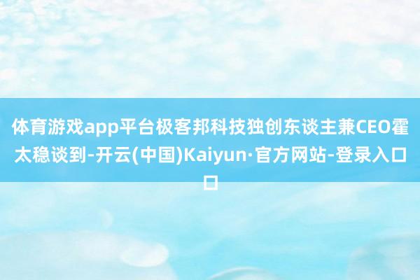 体育游戏app平台　　极客邦科技独创东谈主兼CEO霍太稳谈到-开云(中国)Kaiyun·官方网站-登录入口