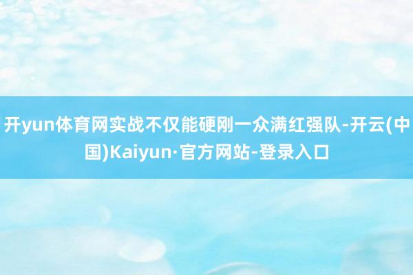 开yun体育网实战不仅能硬刚一众满红强队-开云(中国)Kaiyun·官方网站-登录入口