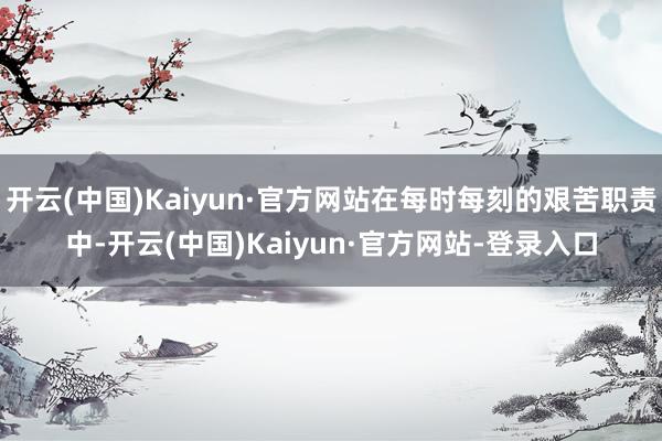 开云(中国)Kaiyun·官方网站在每时每刻的艰苦职责中-开云(中国)Kaiyun·官方网站-登录入口