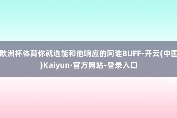欧洲杯体育你就选能和他响应的阿谁BUFF-开云(中国)Kaiyun·官方网站-登录入口