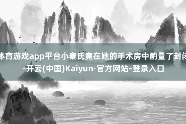 体育游戏app平台小秦氏竟在她的手术房中酌量了封闭-开云(中国)Kaiyun·官方网站-登录入口