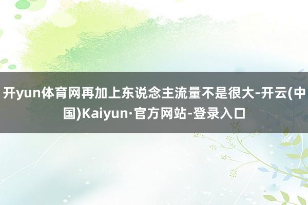 开yun体育网再加上东说念主流量不是很大-开云(中国)Kaiyun·官方网站-登录入口