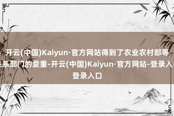 开云(中国)Kaiyun·官方网站得到了农业农村部等关系部门的爱重-开云(中国)Kaiyun·官方网站-登录入口