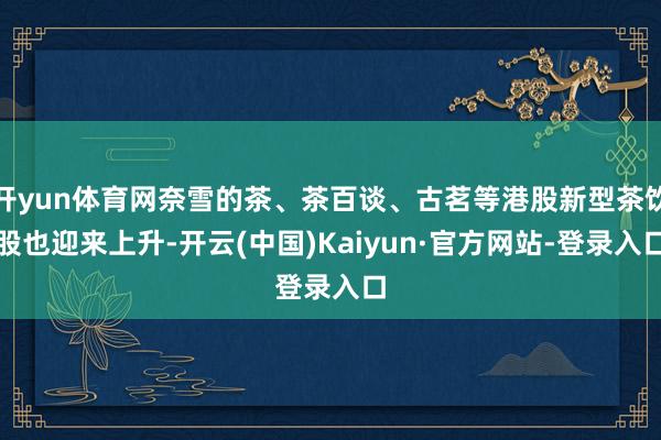 开yun体育网奈雪的茶、茶百谈、古茗等港股新型茶饮股也迎来上升-开云(中国)Kaiyun·官方网站-登录入口