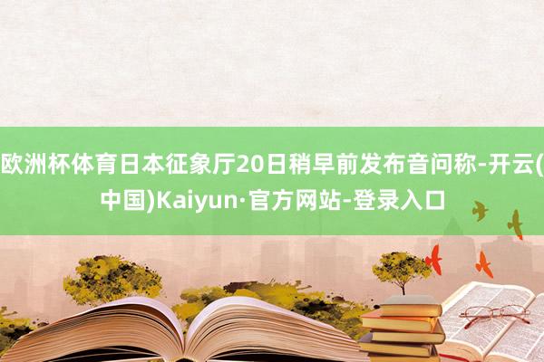 欧洲杯体育日本征象厅20日稍早前发布音问称-开云(中国)Kaiyun·官方网站-登录入口