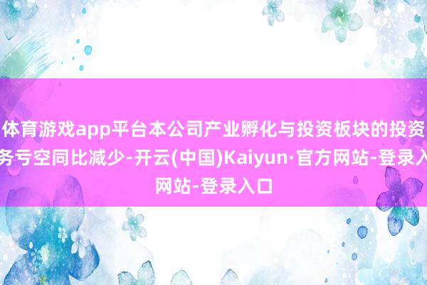 体育游戏app平台本公司产业孵化与投资板块的投资业务亏空同比减少-开云(中国)Kaiyun·官方网站-登录入口